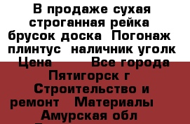 В продаже сухая строганная рейка, брусок,доска. Погонаж( плинтус, наличник,уголк › Цена ­ 15 - Все города, Пятигорск г. Строительство и ремонт » Материалы   . Амурская обл.,Благовещенск г.